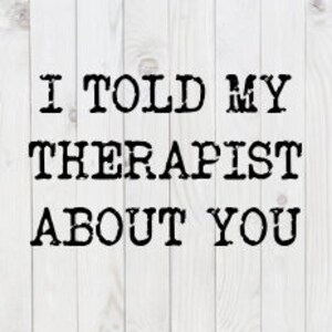 I Told My Therapist About You, funny SVG File, pdf, dxf, png, digital download, cricut cut file