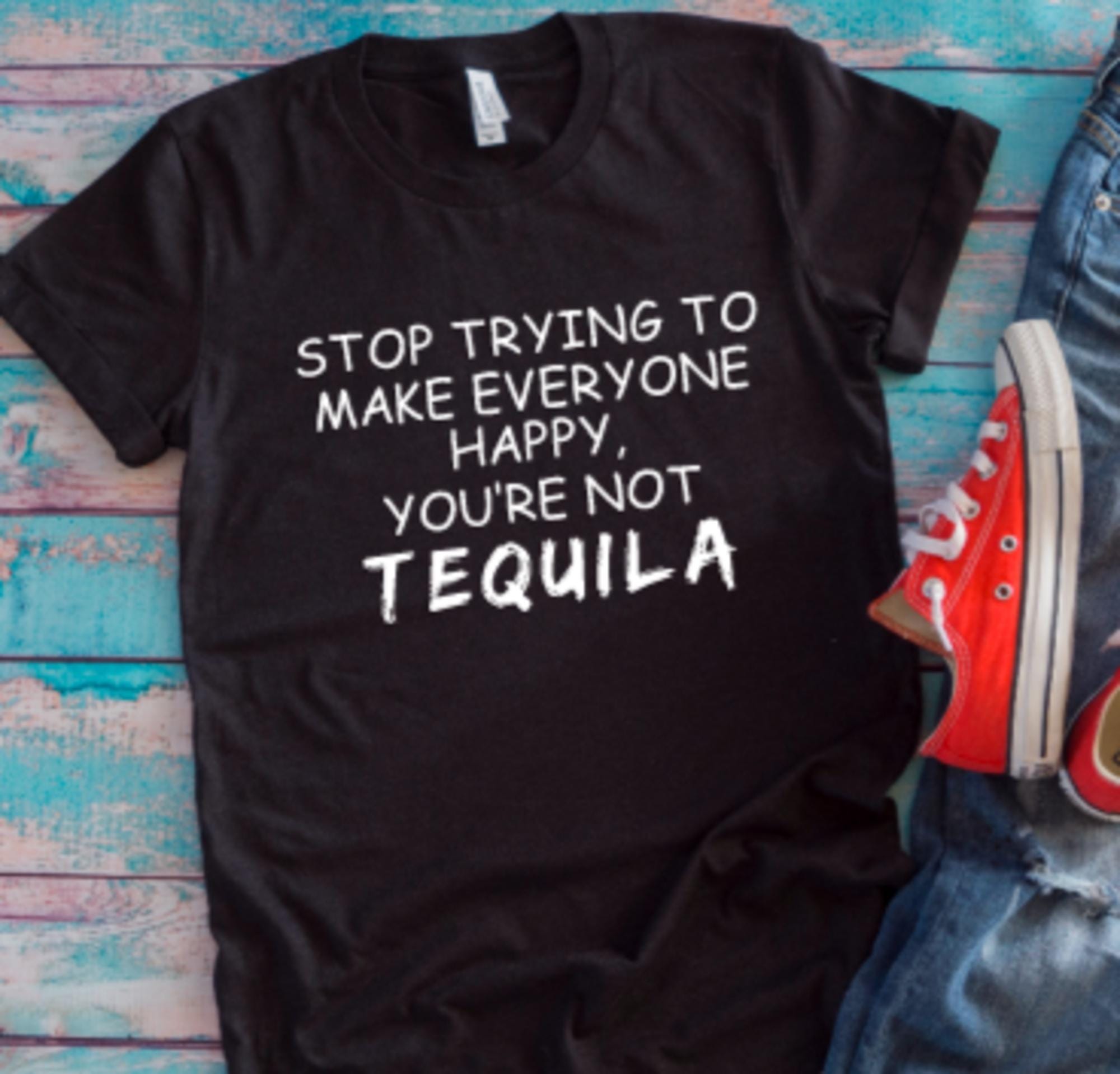 Stop Trying to Make Everyone Happy, You're Not Tequila Black Unisex Short Sleeve,Men's andWomen's T-shirt with FREE SHIPPING