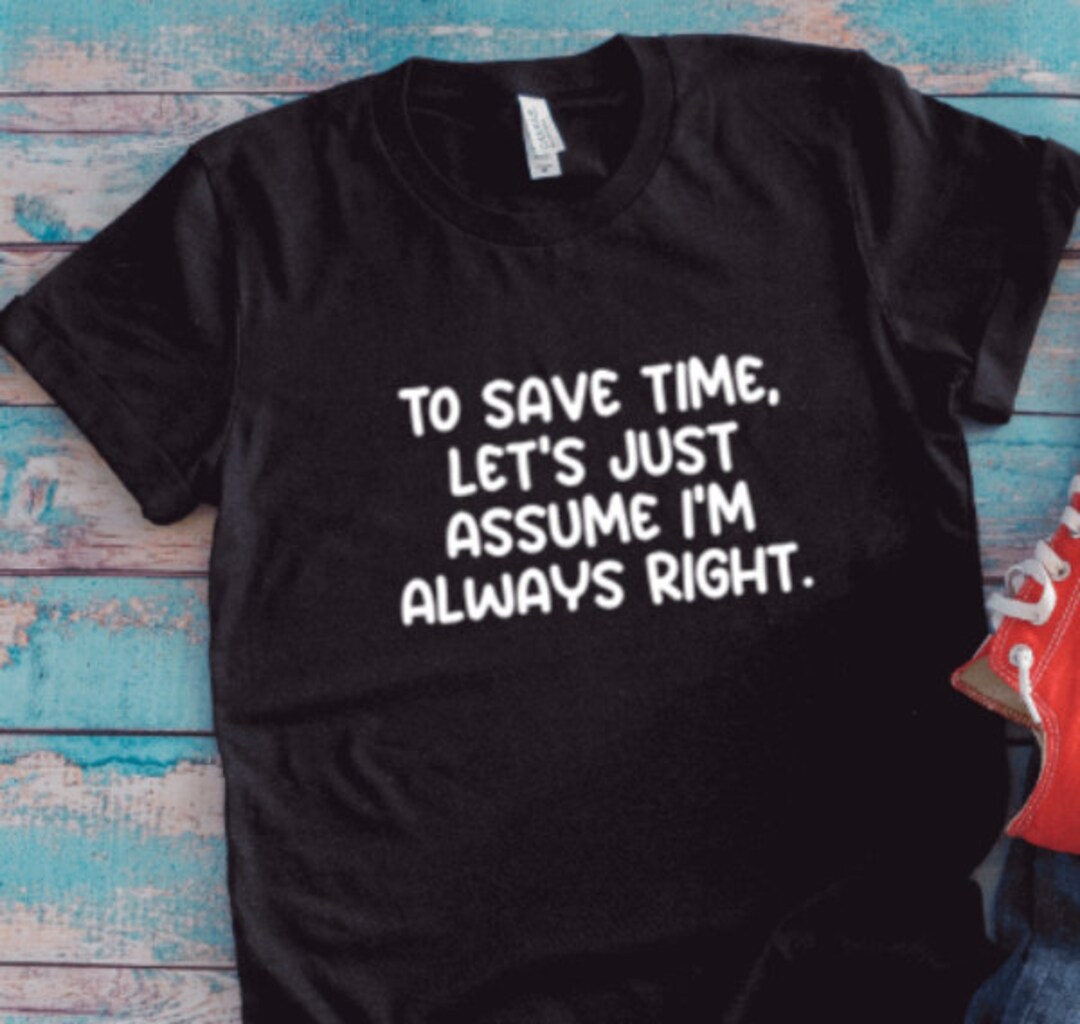 To Save Time, Let's Just Assume I'm Always Right, Black Unisex