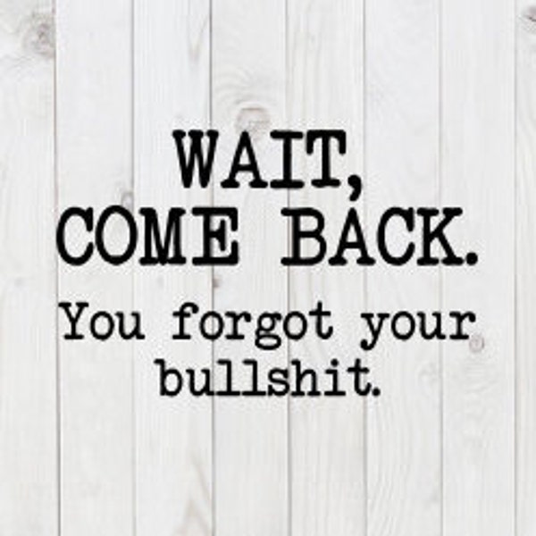 Wait, Come Back, You Forgot Your Bullshit, funny SVG File, pdf, dxf, png, digital download, cricut cut file