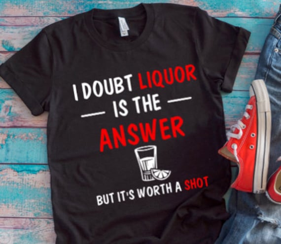 I Doubt Liquor Is The Answer T-Shirt I Doubt Liquor Is The Answer T-Shirt