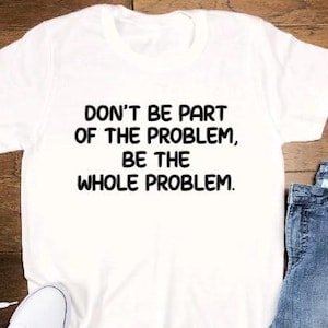 Don&#39;t Be Part of the Problem, Be the Whole Problem, White Short Sleeve T-shirt with FREE SHIPPING