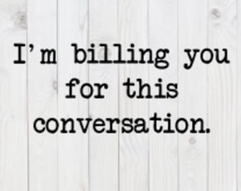 I&#39;m Billing You For This Conversation, funny SVG File, pdf, png, dxf, digital download, cricut cut file