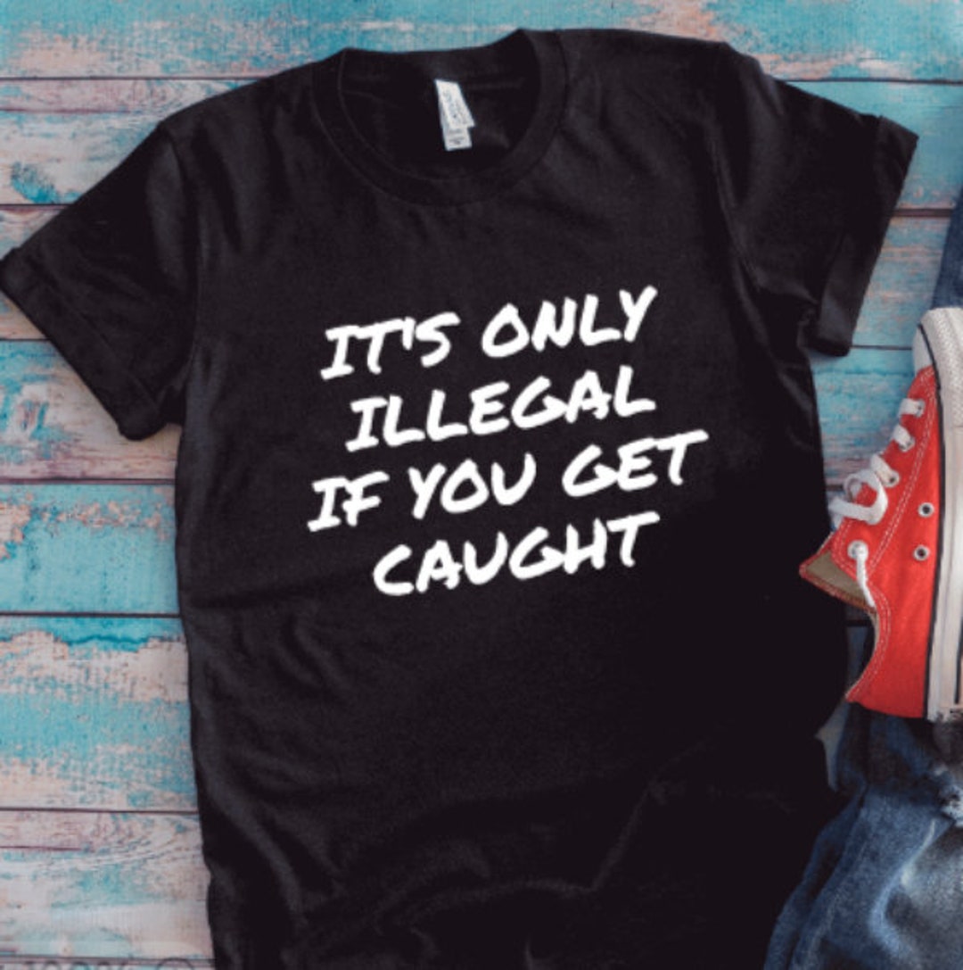 It's Only Illegal If You Get Caught, Black Unisex Short Sleeve T-shirt ...