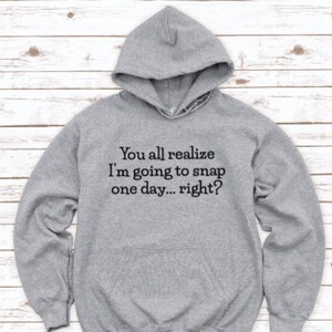 You All Realize I&#39;m Going To Snap One Day, Right, Gray Unisex Hoodie Sweatshirt with FREE SHIPPING