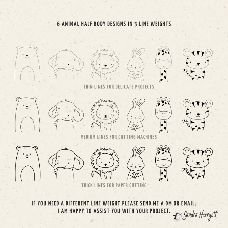 May include: Six black and white line art illustrations of animal half bodies, including a bear, elephant, lion, rabbit, giraffe, and tiger. The illustrations are shown in three different line weights: thin, medium, and thick. The text "6 ANIMAL HALF BODY DESIGNS IN 3 LINE WEIGHTS" is at the top of the image. The text "THIN LINES FOR DELICATE PROJECTS", "MEDIUM LINES FOR CUTTING MACHINES", and "THICK LINES FOR PAPER CUTTING" are below each row of illustrations. The text "IF YOU NEED A DIFFERENT LINE WEIGHT PLEASE SEND ME A DM OR EMAIL. I AM HAPPY TO ASSIST YOU WITH YOUR PROJECT." is at the bottom of the image.