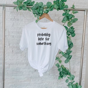 Probably Late For Something Shirt, Funny Shirt, Sorry I&#39;m Late I Didn&#39;t Want to Come, Mom Shirt, Late Tee, Funny, Always Late, New Mom Gift