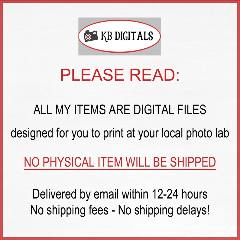 May include: A white background with red borders and text. The text reads "PLEASE READ: ALL MY ITEMS ARE DIGITAL FILES designed for you to print at your local photo lab. NO PHYSICAL ITEM WILL BE SHIPPED."