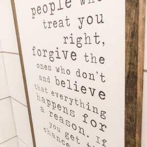 May include: A white wooden sign with black text that reads "people treat you right, forgive the ones who don't and believe that everything happens for a reason. If you get the chance"