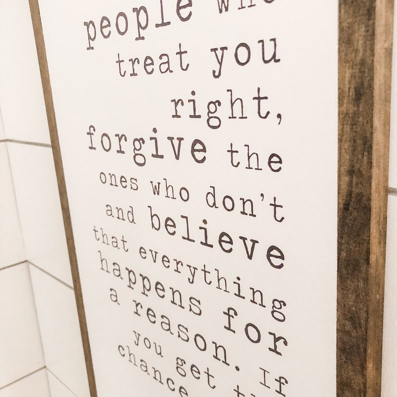 May include: A white wooden sign with black text that reads "people treat you right, forgive the ones who don't and believe that everything happens for a reason. If you get the chance"