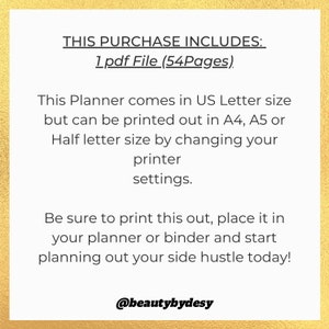 May include: A digital planner for side hustles. The text on the image reads "This purchase includes: 1 pdf File (54 Pages). This Planner comes in US Letter size but can be printed out in A4, A5 or Half letter size by changing your printer settings. Be sure to print this out, place it in your planner or binder and start planning out your side hustle today! @beautybydesy"