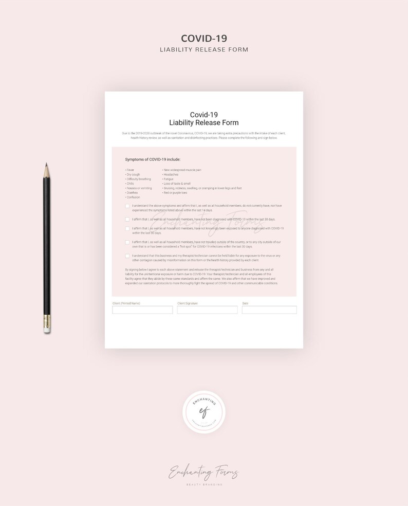 May include: A printable COVID-19 Liability Release Form for businesses. The form includes a checklist of symptoms of COVID-19 and a statement for clients to sign acknowledging they have not been diagnosed with COVID-19 within the last 14 days.