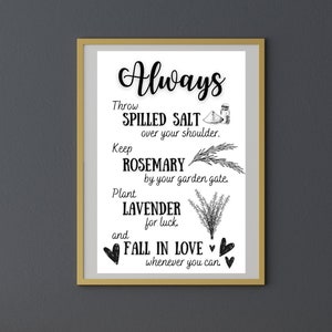 May include: A black and white printable wall art sign with the text "Always Throw Spilled Salt Over Your Shoulder. Keep Rosemary By Your Garden Gate. Plant Lavender For Luck. And Fall In Love Whenever You Can."