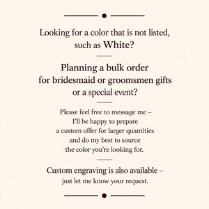 May include: Text on a cream-colored background. The text reads: "Looking for a color that is not listed, such as White? Planning a bulk order for bridesmaid or groomsmen gifts or a special event?" Additional text offers custom offers and engraving.