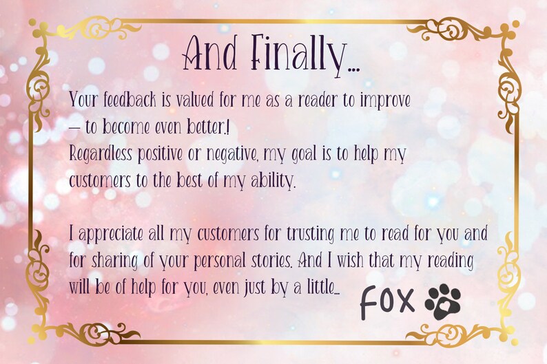 Puede incluir: Un fondo rosa y blanco con un marco dorado y texto que dice "And Finally... Your feedback is valued for me as a reader to improve - to become even better! Regardless positive or negative, my goal is to help my customers to the best of my ability. I appreciate all my customers for trusting me to read for you and for sharing of your personal stories. And I wish that my reading will be of help for you, even just by a little... Fox"