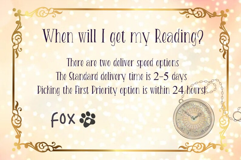 May include: A rectangular sign with a gold filigree border on a light background. The text reads: When will I get my Reading? There are two deliver speed options. The Standard delivery time is 2-5 days. Picking the First Priority option is within 24 hours! A pocket watch and a paw print icon are visible.