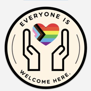 May include: A circular sticker with a cream background and a black border. It features a black line drawing of two hands cupping a heart filled with the Progress Pride flag colours. The text "EVERYONE IS WELCOME HERE." is printed in black.