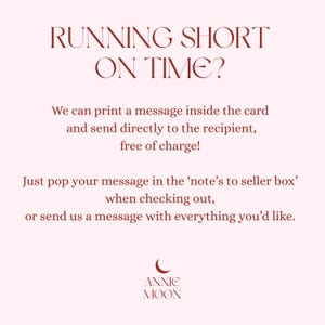 Pu&ograve; includere: Un grafico informativo rosa chiaro con testo rosso scuro che recita: RUNNING SHORT ON TIME? We can print a message inside the card and send directly to the recipient, free of charge! Just pop your message in the note's to seller box when checking out, or send us a message with everything you'd like. Logo ANNIE MOON in basso.