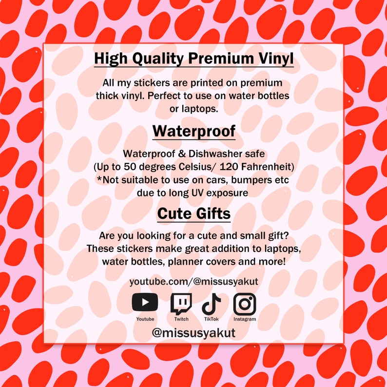 May include: Pink and red polka dot background with text that reads "High Quality Premium Vinyl" and "Waterproof & Dishwasher safe (Up to 50 degrees Celsius/ 120 Fahrenheit)". The text also reads "Cute Gifts" and "Are you looking for a cute and small gift? These stickers make great addition to laptops, water bottles, planner covers and more! youtube.com/@missusyakut". There are icons for Youtube, Twitch, TikTok, and Instagram.