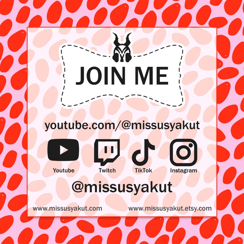 May include: A pink and red polka dot background with a white banner that says "JOIN ME" in black text. The banner has a black and white illustration of a creature with horns. Below the banner is the text "youtube.com/@missusyakut". Below that are icons for Youtube, Twitch, TikTok, and Instagram. The text "@missusyakut" is below the icons. The text "www.missusyakut.com" is in the bottom left corner and the text "www.missusyakut.etsy.com" is in the bottom right corner.
