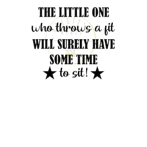 May include: Black and white text on a white background that reads "THE LITTLE ONE who throws a fit WILL SURELY HAVE SOME TIME to sit!" with two black stars on either side of the text.