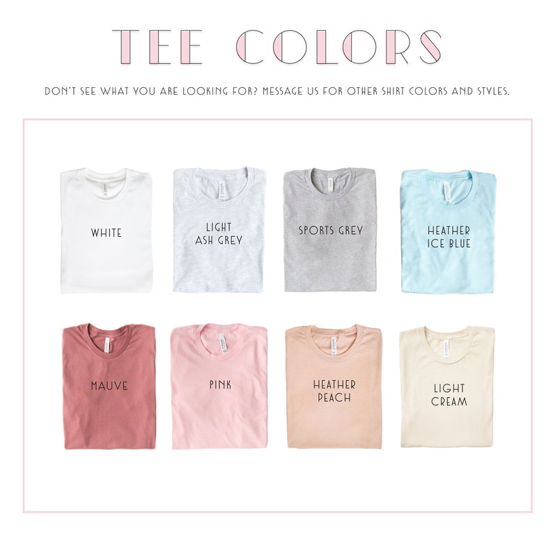 May include: A chart showing different tee shirt colors, including white, light ash grey, sports grey, heather ice blue, mauve, pink, heather peach, and light cream.  "Don't see what you are looking for? Message us for other shirt colors and styles."