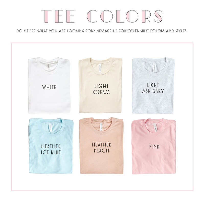 May include: Six folded t-shirts in different colors, including white, light cream, light ash grey, heather ice blue, heather peach, and pink. The text "TEE COLORS" is at the top of the image. The text "DON'T SEE WHAT YOU ARE LOOKING FOR? MESSAGE US FOR OTHER SHIRT COLORS AND STYLES." is below the t-shirts.