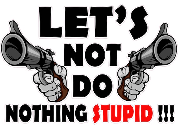 Let's not do nothing stupid!!!