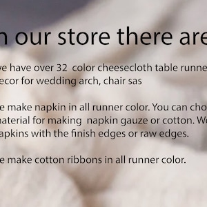 May include: Text on a white fabric background that reads: "In our store there are: - we have over 32 color cheesecloth table runner, decor for wedding arch, chair sas - we make napkin in all runner color. You can choose the material for making napkin gauze or cotton. We make napkins with the finish edges or raw edges. - we make cotton ribbons in all runner color."