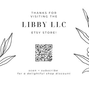 May include: Black and white illustration of leafy branches on a white background. The text "THANKS FOR VISITING THE LIBBY LLC ETSY STORE!" is displayed in black text. A black and white QR code is below the text with the text "scan + subscribe for a delightful shop discount" below the QR code.