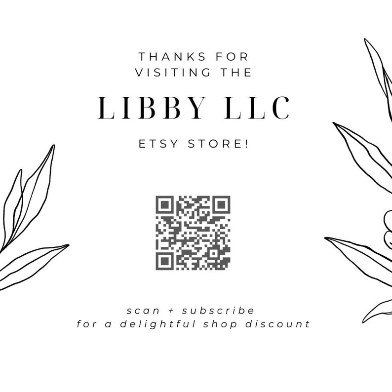 May include: Black and white illustration of leafy branches on a white background. The text "THANKS FOR VISITING THE LIBBY LLC ETSY STORE!" is displayed in black text. A black and white QR code is below the text with the text "scan + subscribe for a delightful shop discount" below the QR code.