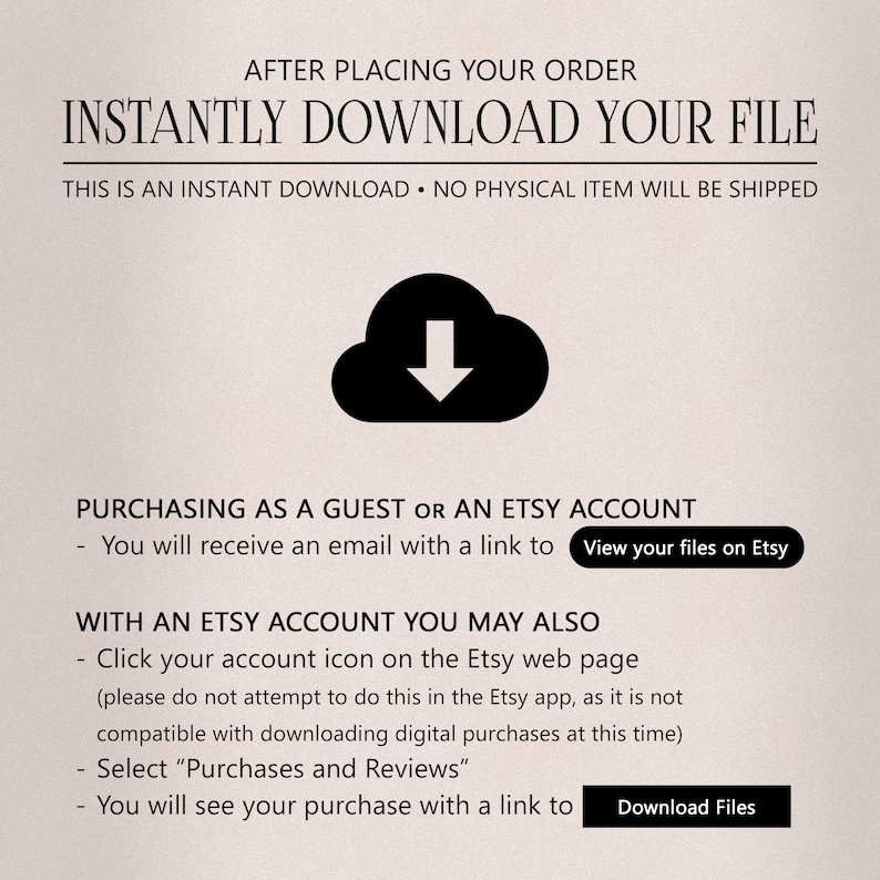 May include: A graphic with a cloud icon and a downward arrow, indicating an instant download. The text reads "After placing your order, instantly download your file. This is an instant download. No physical item will be shipped."  The text also explains how to download files when purchasing as a guest or with an Etsy account.