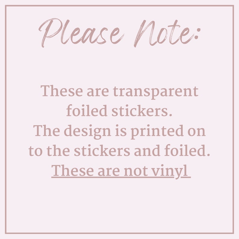May include: A square image with a light pink background and text in a cursive font that reads "Please Note:". Below, the text states these are transparent foiled stickers, with the design printed on and foiled, and are not vinyl.