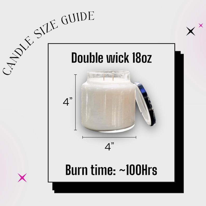 May include: A candle size guide graphic featuring a double wick 18oz candle in a clear glass jar with a white lid. The text reads CANDLE SIZE GUIDE, Double wick 18oz, and Burn time: ~100Hrs. Dimensions are marked as 4 inches by 4 inches.