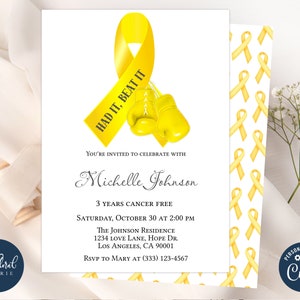 May include: A yellow ribbon with the text "HAD IT, BEAT IT" printed on it.  Two yellow boxing gloves are below the ribbon. The text "Michelle Johnson" is below the ribbon and gloves. The text "3 YEARS CANCER FREE" is below the name. The text "SATURDAY, OCTOBER 30 AT 2:00 PM" is below the cancer free text. The text "THE JOHNSON RESIDENCE" is below the date and time. The text "1234 LOVE LANE, HOPE DR." is below the residence name. The text "LOS ANGELES, CA 90001" is below the address. The text "RSVP TO MARY AT (333) 123-4567" is below the city and state. The background of the invitation is a pattern of yellow ribbons.