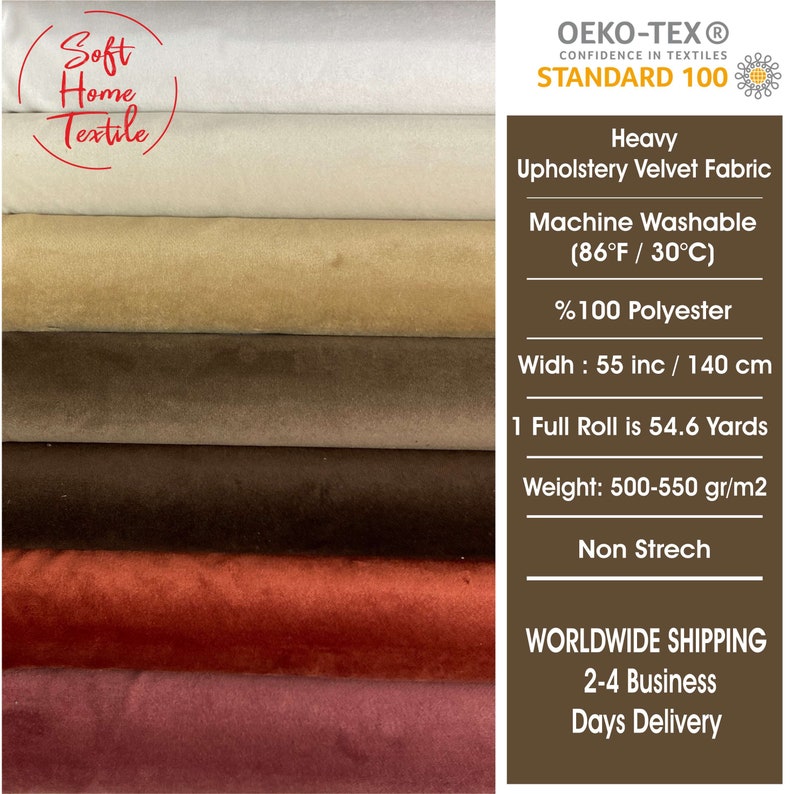 May include: Heavy upholstery velvet fabric in six colors: white, beige, brown, dark brown, red, and burgundy. The fabric is machine washable and made of 100% polyester. It is 55 inches wide and 140 centimeters wide. One full roll is 54.6 yards. The fabric weighs 500-550 grams per square meter. It is not stretchable. Oeko-Tex Standard 100 certified.