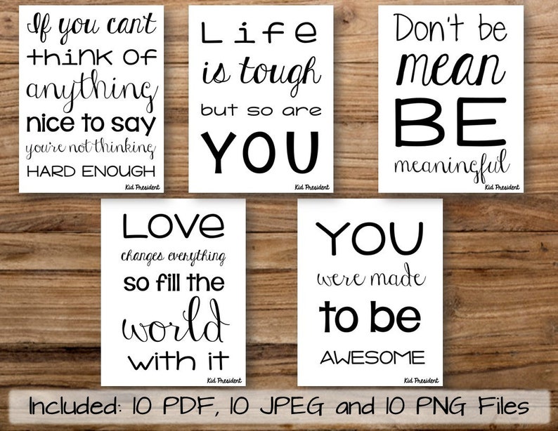 May include: Ten printable inspirational quotes for kids, each with a different message. The quotes are printed in black on a white background. The quotes include: "If you can't think of anything nice to say, you're not thinking hard enough", "Life is tough, but so are you", "Don't be mean, be meaningful", "Love changes everything, so fill the world with it", and "You were made to be awesome".