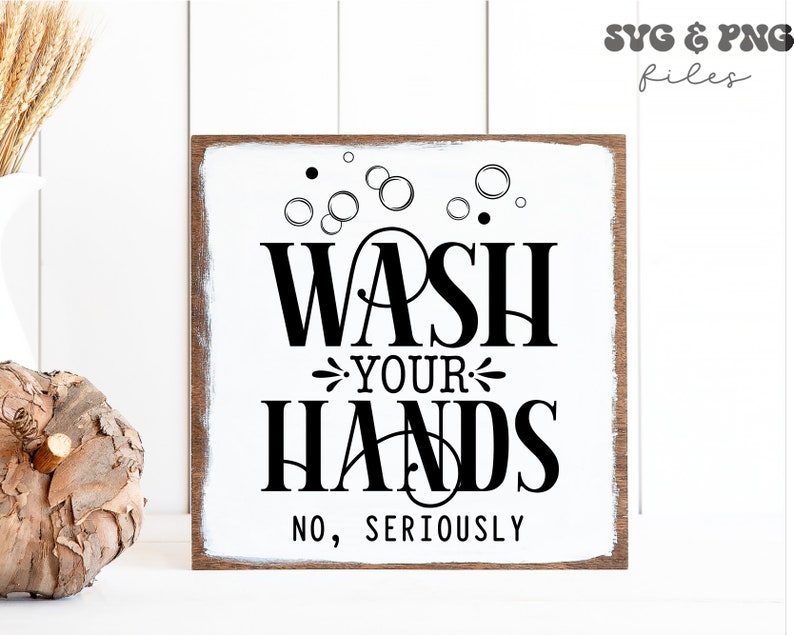 May include: A square wooden sign with a white painted center and dark wood edges. The sign features black text that reads "WASH YOUR HANDS NO, SERIOUSLY" with a graphic of bubbles above the text. The design is presented as a digital file.