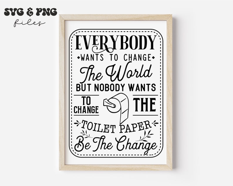 May include: A framed wall art print featuring black text on a white background that reads: EVERYBODY WANTS TO CHANGE The World BUT NOBODY WANTS TO CHANGE THE TOILET PAPER Be The Change. A small black line drawing of a toilet paper roll is centered.