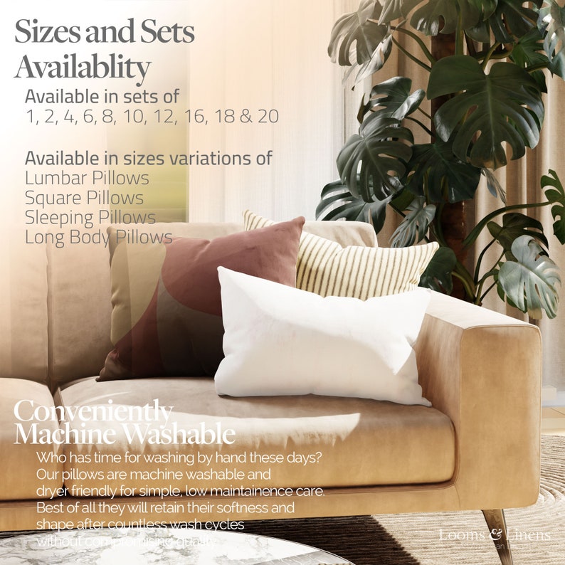 May include: A close-up of a tan couch with white, beige, and pink pillows. The text "Sizes and Sets Availablity" is at the top of the image. The text "Available in sets of 1, 2, 4, 6, 8, 10, 12, 16, 18 & 20" is below the first line of text. The text "Available in sizes variations of Lumbar Pillows Square Pillows Sleeping Pillows Long Body Pillows" is below the second line of text. The text "Conveniently Machine Washable" is in large letters below the pillows. The text "Who has time for washing by hand these days? Our pillows are machine washable and dryer friendly for simple, low maintenance care. Best of all they will retain their softness and shape after countless wash cycles" is below the large letters. The text "Looms & Linens" is in the bottom right corner of the image.