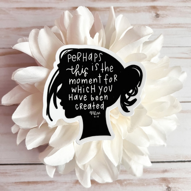 May include: Black and white sticker with a silhouette of a woman's head and the text "PERHAPS this is the moment for which you have been created" with the scripture reference "Esther 4:14".