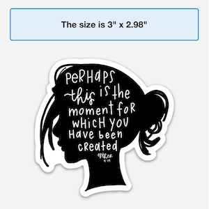 May include: Black and white sticker with a silhouette of a woman's head and the text "Perhaps this is the moment for which you have been created Esther 4:14". The sticker is 3 inches by 2.98 inches.