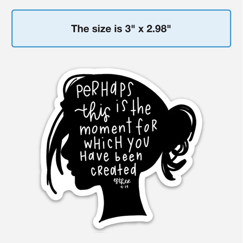 May include: Black and white sticker with a silhouette of a woman's head and the text "Perhaps this is the moment for which you have been created Esther 4:14". The sticker is 3 inches by 2.98 inches.