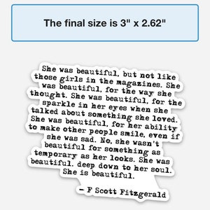 May include: A black and white image of a quote by F. Scott Fitzgerald about beauty. The quote reads: "She was beautiful, but not like those girls in the magazines. She was beautiful, for the way she thought. She was beautiful, for the sparkle in her eyes when she talked about something she loved. She was beautiful, for her ability to make other people smile, even if she was sad. No, she wasn't beautiful for something as temporary as her looks. She was beautiful. deep down to her soul. She is beautiful." - F Scott Fitzgerald