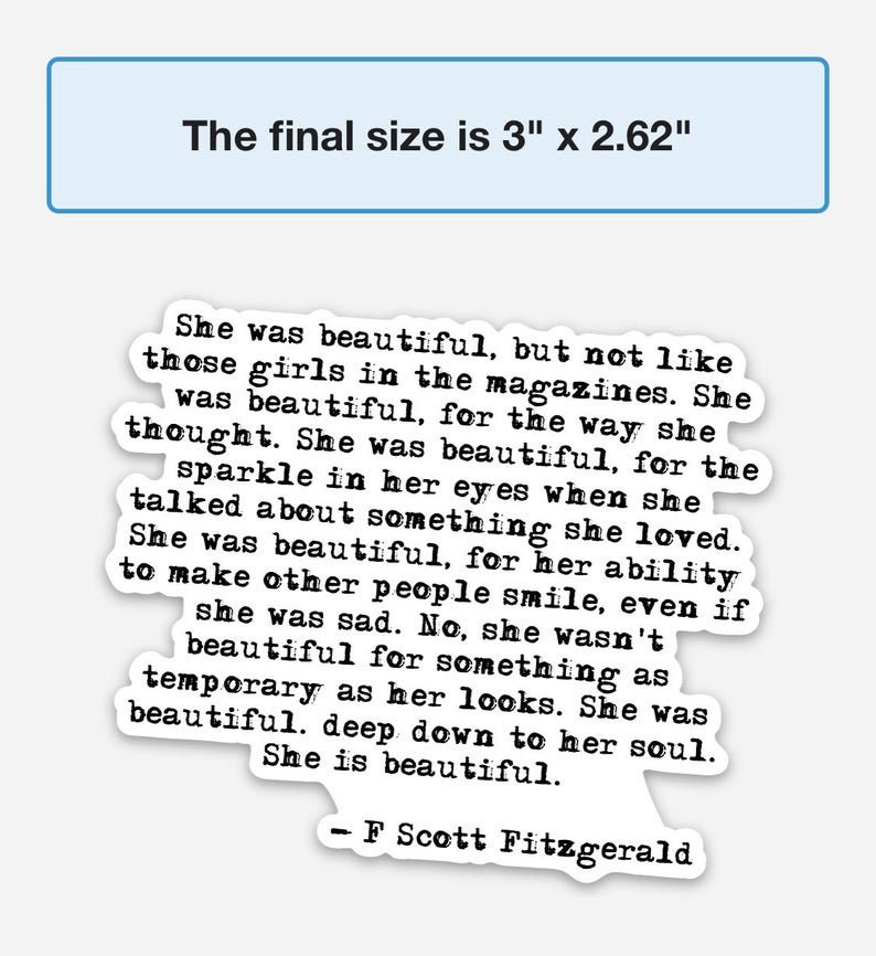 May include: A black and white image of a quote by F. Scott Fitzgerald about beauty. The quote reads: "She was beautiful, but not like those girls in the magazines. She was beautiful, for the way she thought. She was beautiful, for the sparkle in her eyes when she talked about something she loved. She was beautiful, for her ability to make other people smile, even if she was sad. No, she wasn't beautiful for something as temporary as her looks. She was beautiful. deep down to her soul. She is beautiful." - F Scott Fitzgerald