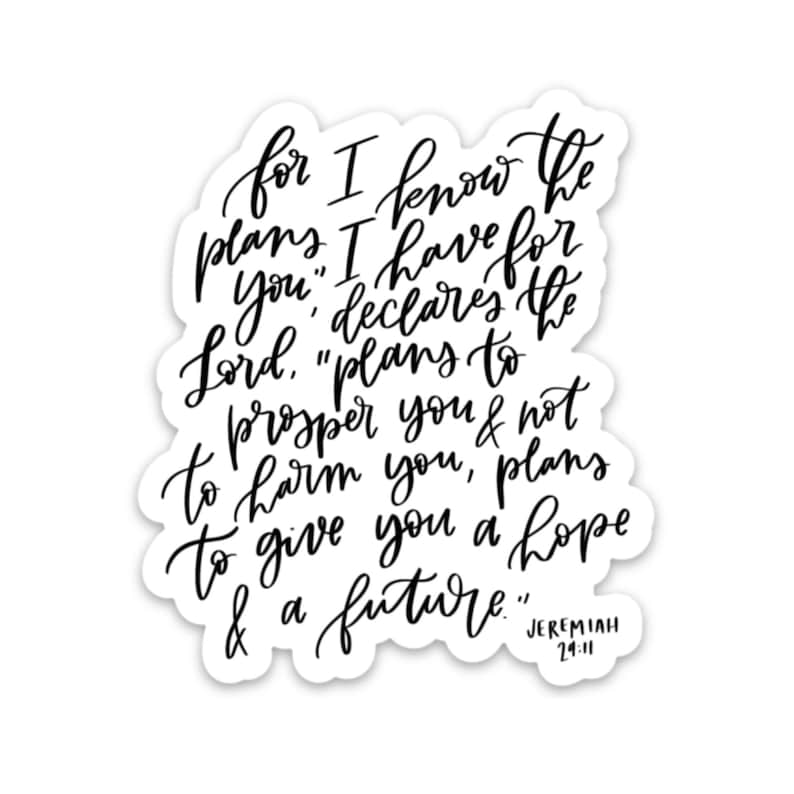 May include: Black and white calligraphy sticker with the text "for I know the plans I have for you," declares the Lord. "Plans to prosper you & not to harm you, plans to give you a hope & a future." Jeremiah 24:11
