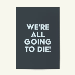 May include: A dark gray poster with the text "WE'RE ALL GOING TO DIE!" in a light blue font. The poster is rectangular and has a white border.