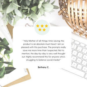 May include: A five-star review with a quote about a time-saving product. The quote reads, "Holy Mother of all-things-time-saving; this product is an absolute must-have! I am so pleased with this purchase. The prompts really save me more time than I expected. Not to mention, the day-by-day is very well thought out. Highly recommend this for anyone who's struggling to balance social media!" The review is signed "Bethany C."
