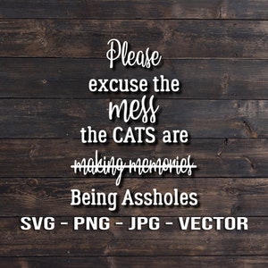 May include: White text on a dark wood background reads "Please excuse the mess the CATS are making memories Being Assholes." Below the text are the words "SVG - PNG - JPG - VECTOR."