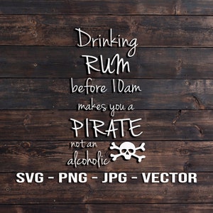 May include: White text on a brown wood background reads "Drinking Rum before 10am makes you a PIRATE not an alcoholic". A white skull and crossbones graphic is below the text. The text "SVG - PNG - JPG - VECTOR" is at the bottom of the image.